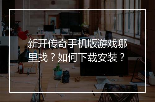 新开传奇手机版游戏哪里找？如何下载安装？