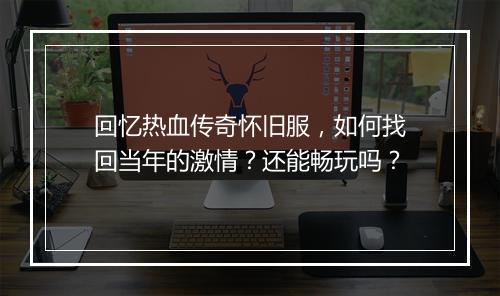 回忆热血传奇怀旧服，如何找回当年的激情？还能畅玩吗？