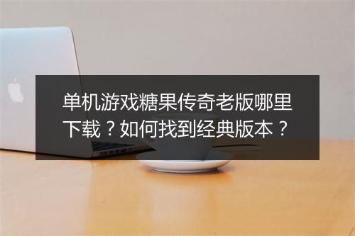 单机游戏糖果传奇老版哪里下载？如何找到经典版本？