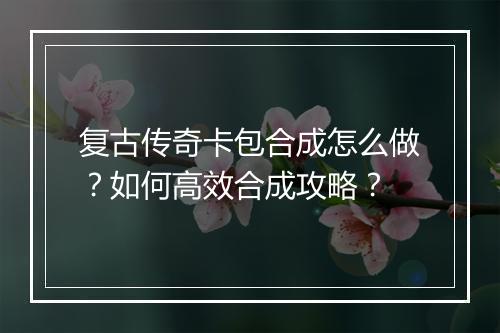 复古传奇卡包合成怎么做？如何高效合成攻略？