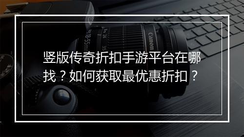 竖版传奇折扣手游平台在哪找？如何获取最优惠折扣？