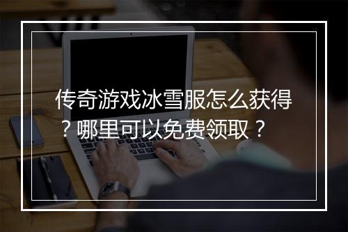 传奇游戏冰雪服怎么获得？哪里可以免费领取？
