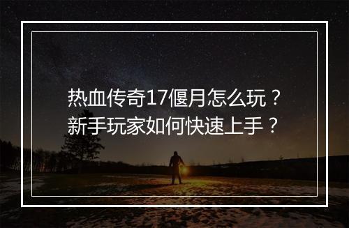 热血传奇17偃月怎么玩？新手玩家如何快速上手？