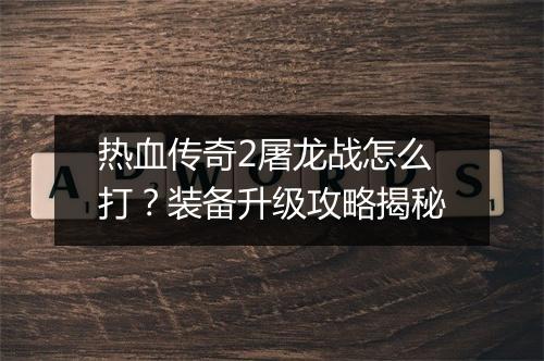 热血传奇2屠龙战怎么打？装备升级攻略揭秘