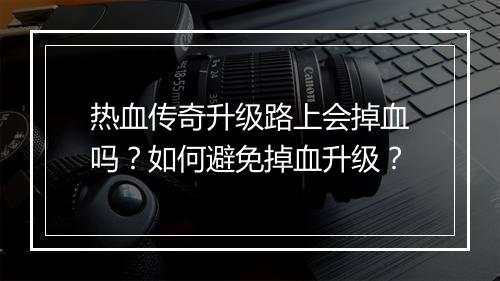 热血传奇升级路上会掉血吗？如何避免掉血升级？