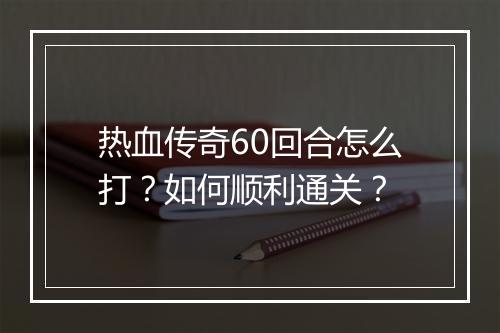热血传奇60回合怎么打？如何顺利通关？