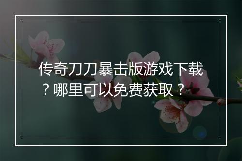 传奇刀刀暴击版游戏下载？哪里可以免费获取？