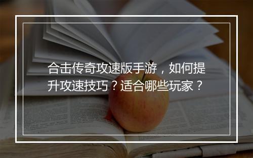 合击传奇攻速版手游，如何提升攻速技巧？适合哪些玩家？