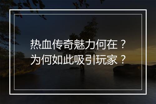 热血传奇魅力何在？为何如此吸引玩家？