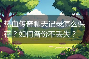 热血传奇聊天记录怎么保存？如何备份不丢失？