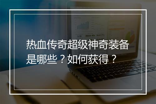 热血传奇超级神奇装备是哪些？如何获得？