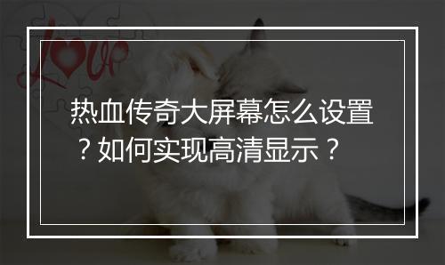 热血传奇大屏幕怎么设置？如何实现高清显示？
