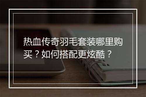 热血传奇羽毛套装哪里购买？如何搭配更炫酷？