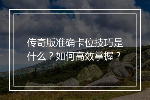 传奇版准确卡位技巧是什么？如何高效掌握？