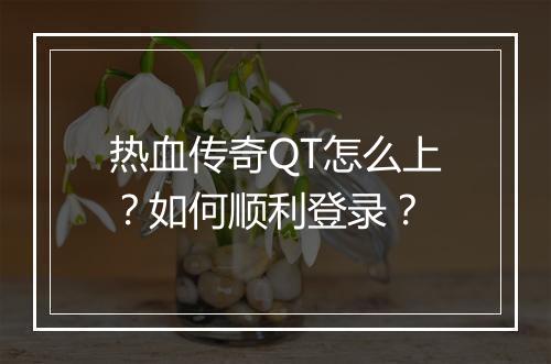 热血传奇QT怎么上？如何顺利登录？