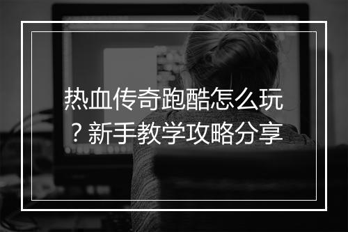 热血传奇跑酷怎么玩？新手教学攻略分享