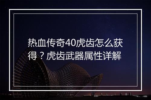热血传奇40虎齿怎么获得？虎齿武器属性详解