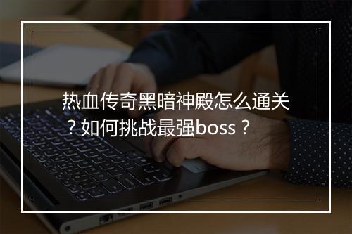 热血传奇黑暗神殿怎么通关？如何挑战最强boss？