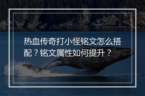 热血传奇打小怪铭文怎么搭配？铭文属性如何提升？