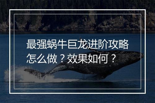 最强蜗牛巨龙进阶攻略怎么做？效果如何？