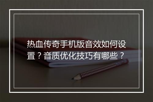 热血传奇手机版音效如何设置？音质优化技巧有哪些？