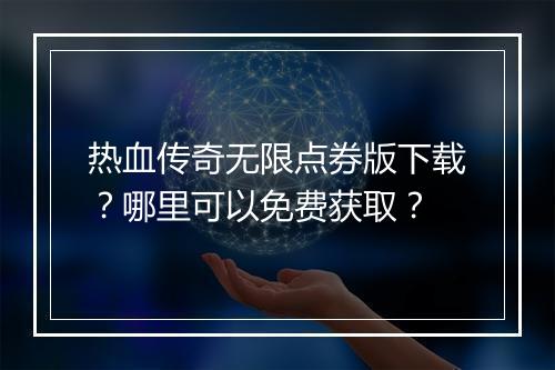 热血传奇无限点券版下载？哪里可以免费获取？