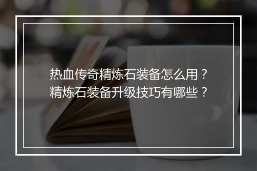热血传奇精炼石装备怎么用？精炼石装备升级技巧有哪些？