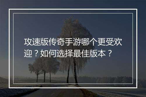 攻速版传奇手游哪个更受欢迎？如何选择最佳版本？