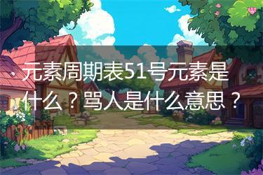 元素周期表51号元素是什么？骂人是什么意思？