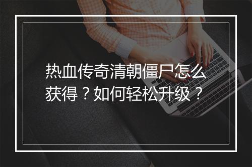 热血传奇清朝僵尸怎么获得？如何轻松升级？