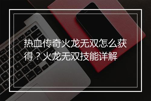 热血传奇火龙无双怎么获得？火龙无双技能详解