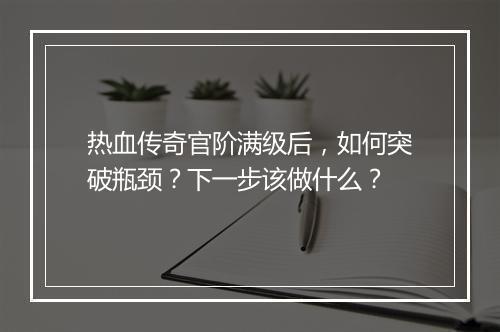 热血传奇官阶满级后，如何突破瓶颈？下一步该做什么？