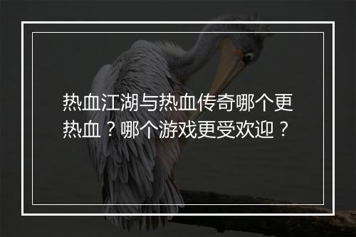 热血江湖与热血传奇哪个更热血？哪个游戏更受欢迎？