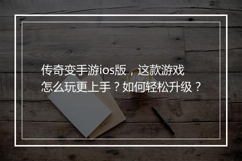 传奇变手游ios版，这款游戏怎么玩更上手？如何轻松升级？