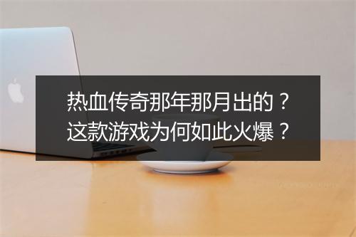 热血传奇那年那月出的？这款游戏为何如此火爆？