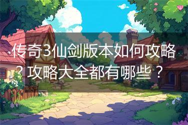 传奇3仙剑版本如何攻略？攻略大全都有哪些？