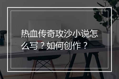 热血传奇攻沙小说怎么写？如何创作？