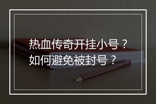 热血传奇开挂小号？如何避免被封号？
