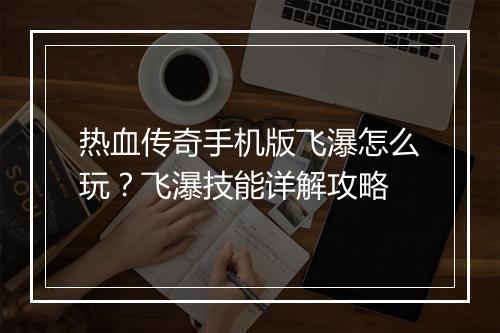 热血传奇手机版飞瀑怎么玩？飞瀑技能详解攻略