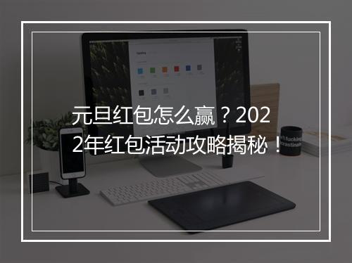 元旦红包怎么赢？2022年红包活动攻略揭秘！