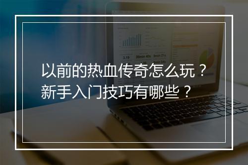 以前的热血传奇怎么玩？新手入门技巧有哪些？