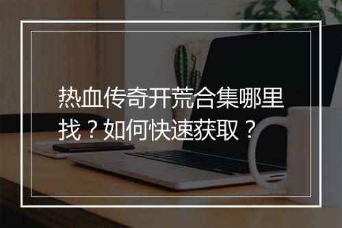 热血传奇开荒合集哪里找？如何快速获取？