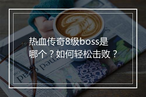 热血传奇8级boss是哪个？如何轻松击败？