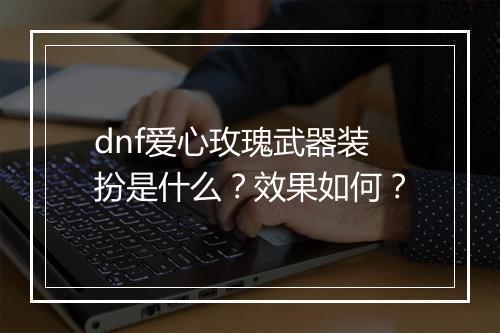 dnf爱心玫瑰武器装扮是什么？效果如何？