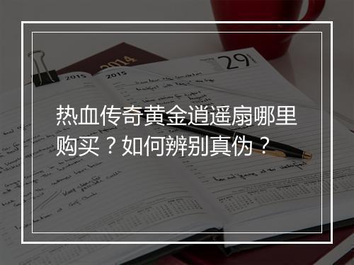 热血传奇黄金逍遥扇哪里购买？如何辨别真伪？