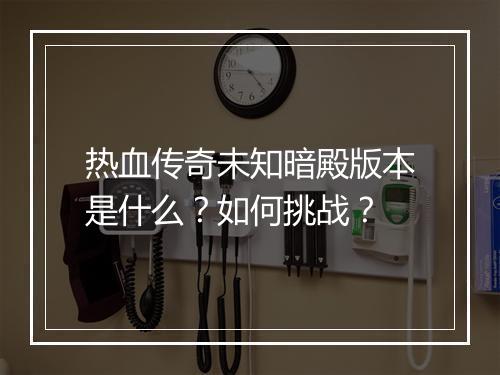 热血传奇未知暗殿版本是什么？如何挑战？