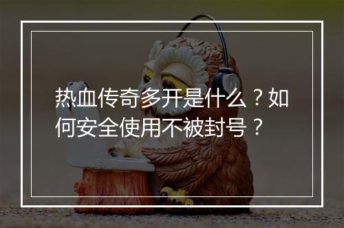 热血传奇多开是什么？如何安全使用不被封号？