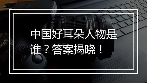 中国好耳朵人物是谁？答案揭晓！