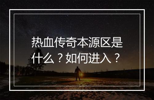 热血传奇本源区是什么？如何进入？