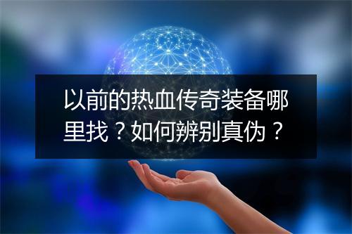 以前的热血传奇装备哪里找？如何辨别真伪？